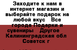 Заходите к нам в интернет-магазин и выберайте подарок на любой вкус - Все города Подарки и сувениры » Другое   . Калининградская обл.,Советск г.